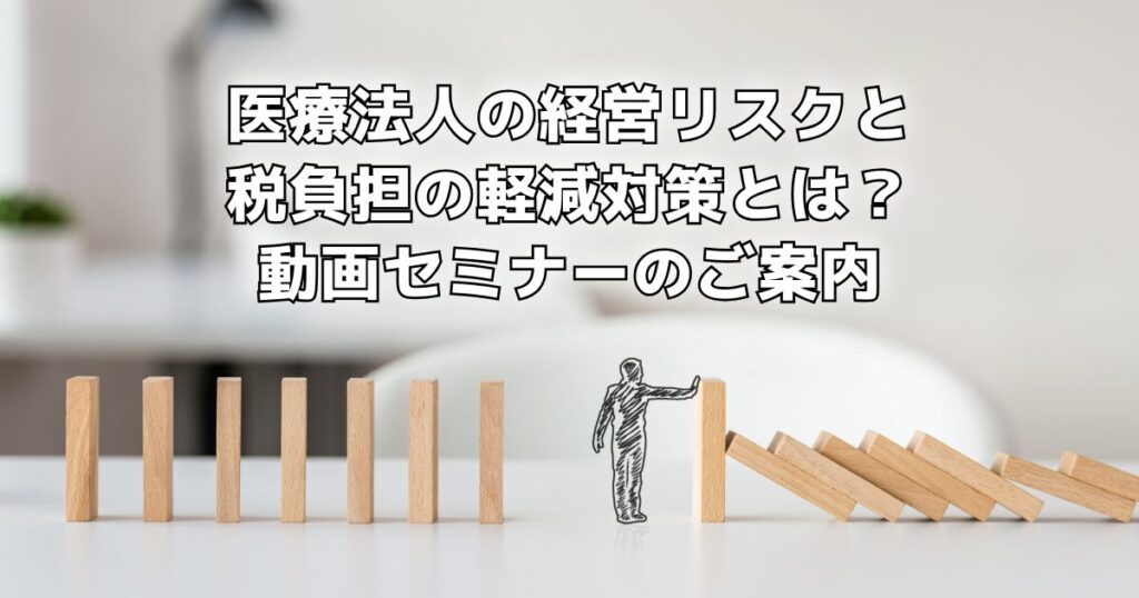 医療法人の経営リスクと税負担の軽減対策とは？動画セミナーのご案内